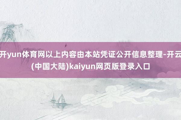 开yun体育网以上内容由本站凭证公开信息整理-开云(中国大陆)kaiyun网页版登录入口