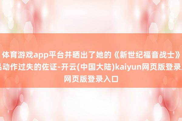 体育游戏app平台并晒出了她的《新世纪福音战士》作品动作过失的佐证-开云(中国大陆)kaiyun网页版登录入口