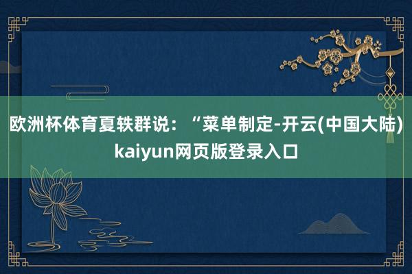 欧洲杯体育　　夏轶群说：“菜单制定-开云(中国大陆)kaiyun网页版登录入口