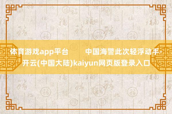 体育游戏app平台        中国海警此次轻浮动手-开云(中国大陆)kaiyun网页版登录入口