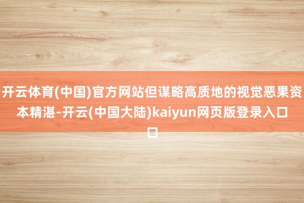 开云体育(中国)官方网站但谋略高质地的视觉恶果资本精湛-开云(中国大陆)kaiyun网页版登录入口