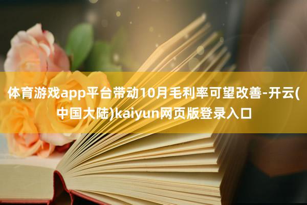体育游戏app平台带动10月毛利率可望改善-开云(中国大陆)kaiyun网页版登录入口