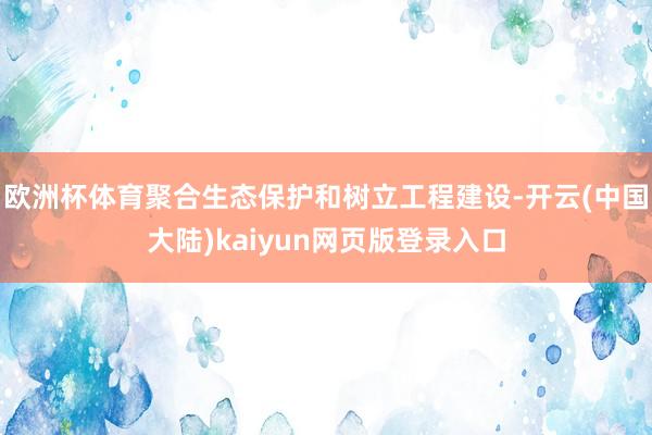 欧洲杯体育聚合生态保护和树立工程建设-开云(中国大陆)kaiyun网页版登录入口