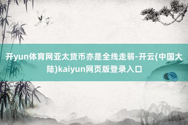 开yun体育网　　亚太货币亦是全线走弱-开云(中国大陆)kaiyun网页版登录入口