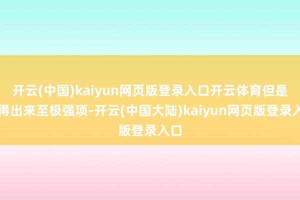 开云(中国)kaiyun网页版登录入口开云体育但是听得出来至极强项-开云(中国大陆)kaiyun网页版登录入口
