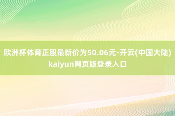 欧洲杯体育正股最新价为50.06元-开云(中国大陆)kaiyun网页版登录入口
