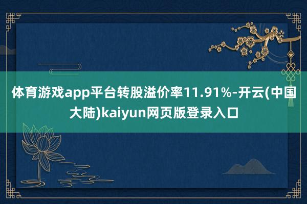 体育游戏app平台转股溢价率11.91%-开云(中国大陆)kaiyun网页版登录入口