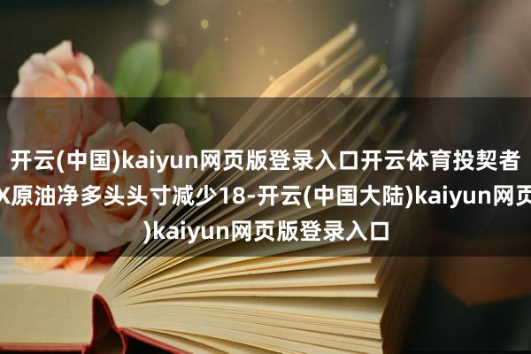 开云(中国)kaiyun网页版登录入口开云体育投契者所抓NYMEX原油净多头头寸减少18-开云(中国大陆)kaiyun网页版登录入口