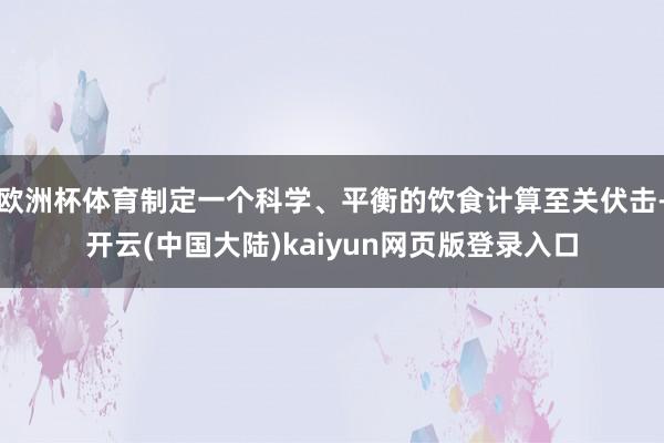 欧洲杯体育制定一个科学、平衡的饮食计算至关伏击-开云(中国大陆)kaiyun网页版登录入口