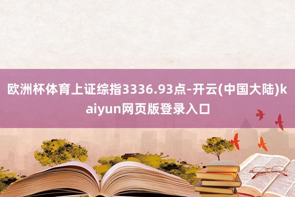 欧洲杯体育上证综指3336.93点-开云(中国大陆)kaiyun网页版登录入口