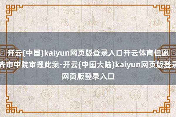 开云(中国)kaiyun网页版登录入口开云体育但愿由成齐市中院审理此案-开云(中国大陆)kaiyun网页版登录入口