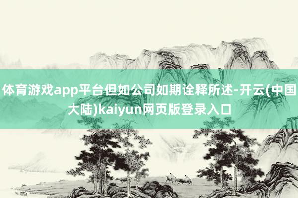 体育游戏app平台但如公司如期诠释所述-开云(中国大陆)kaiyun网页版登录入口