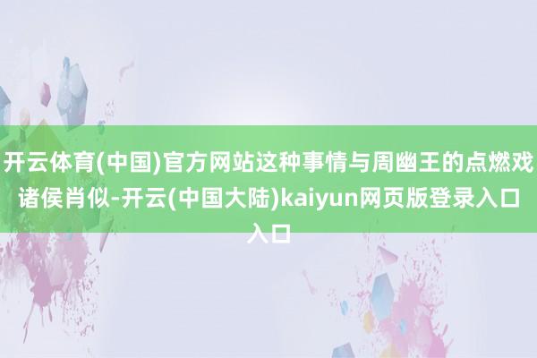 开云体育(中国)官方网站这种事情与周幽王的点燃戏诸侯肖似-开云(中国大陆)kaiyun网页版登录入口