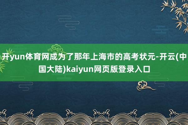 开yun体育网成为了那年上海市的高考状元-开云(中国大陆)kaiyun网页版登录入口