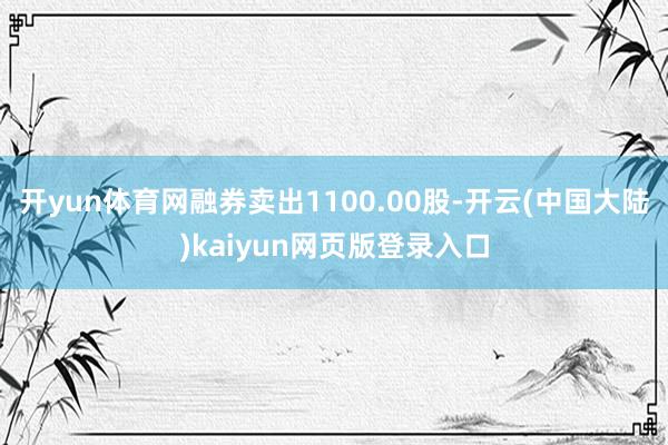 开yun体育网融券卖出1100.00股-开云(中国大陆)kaiyun网页版登录入口