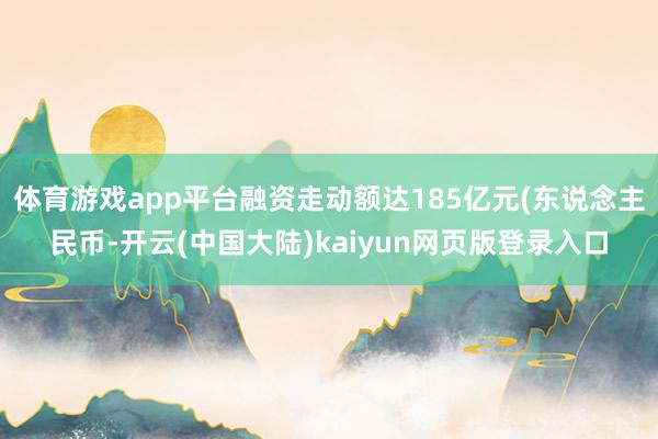 体育游戏app平台融资走动额达185亿元(东说念主民币-开云(中国大陆)kaiyun网页版登录入口