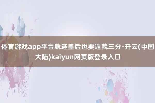体育游戏app平台就连皇后也要遁藏三分-开云(中国大陆)kaiyun网页版登录入口