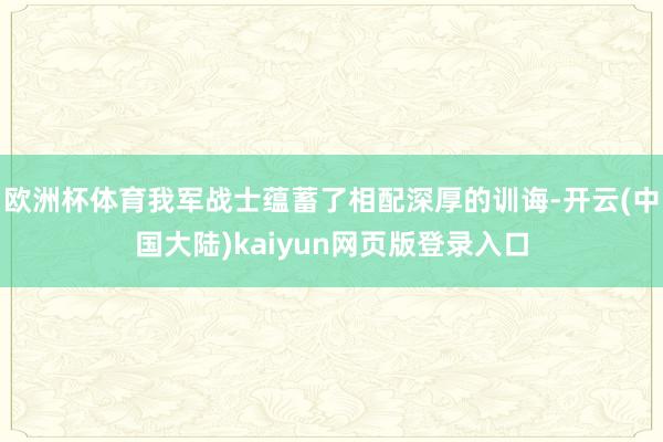 欧洲杯体育我军战士蕴蓄了相配深厚的训诲-开云(中国大陆)kaiyun网页版登录入口