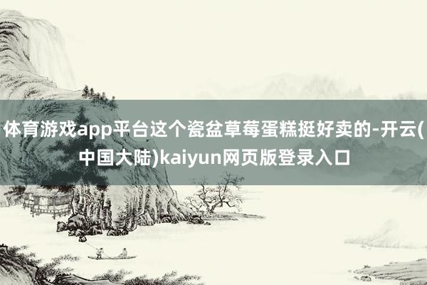 体育游戏app平台这个瓷盆草莓蛋糕挺好卖的-开云(中国大陆)kaiyun网页版登录入口
