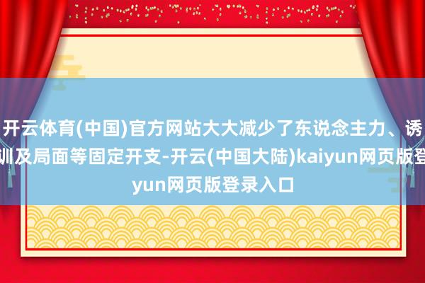 开云体育(中国)官方网站大大减少了东说念主力、诱骗、培训及局面等固定开支-开云(中国大陆)kaiyun网页版登录入口