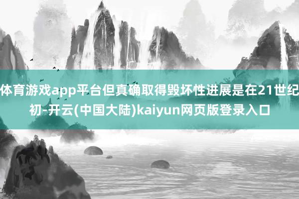 体育游戏app平台但真确取得毁坏性进展是在21世纪初-开云(中国大陆)kaiyun网页版登录入口