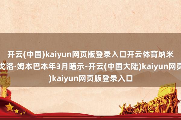 开云(中国)kaiyun网页版登录入口开云体育纳米比亚总统南戈洛·姆本巴本年3月暗示-开云(中国大陆)kaiyun网页版登录入口