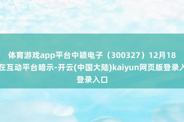 体育游戏app平台中颖电子(300327)12月18日在互动平台暗示-开云(中国大陆)kaiyun网页版登录入口