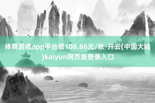 体育游戏app平台报108.86元/张-开云(中国大陆)kaiyun网页版登录入口