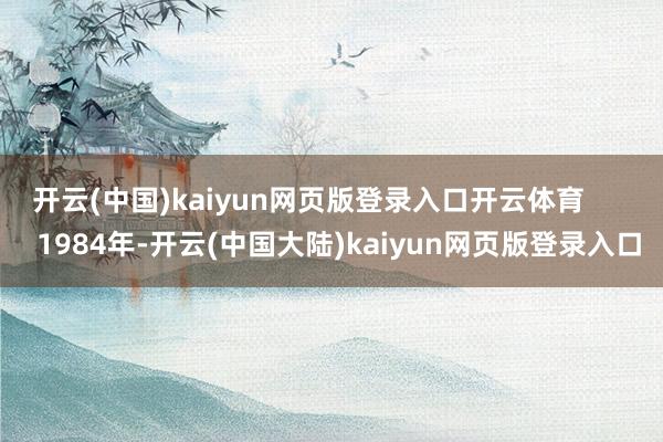 开云(中国)kaiyun网页版登录入口开云体育        1984年-开云(中国大陆)kaiyun网页版登录入口