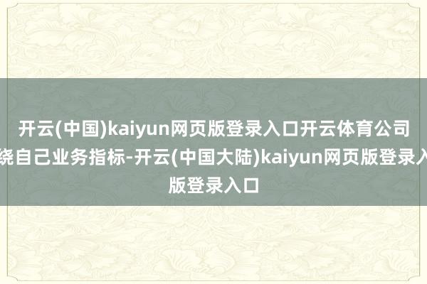 开云(中国)kaiyun网页版登录入口开云体育公司围绕自己业务指标-开云(中国大陆)kaiyun网页版登录入口