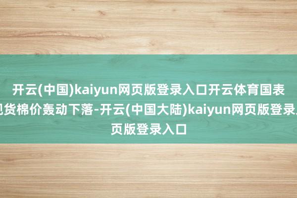 开云(中国)kaiyun网页版登录入口开云体育国表里现货棉价轰动下落-开云(中国大陆)kaiyun网页版登录入口