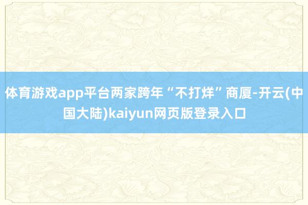 体育游戏app平台两家跨年“不打烊”商厦-开云(中国大陆)kaiyun网页版登录入口