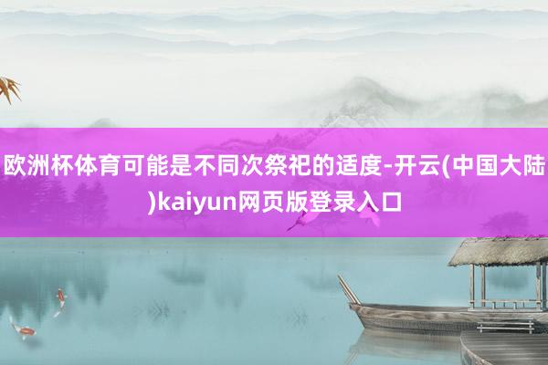 欧洲杯体育可能是不同次祭祀的适度-开云(中国大陆)kaiyun网页版登录入口