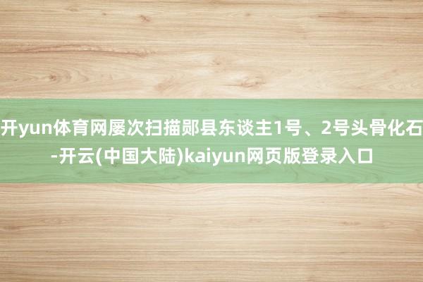 开yun体育网屡次扫描郧县东谈主1号、2号头骨化石-开云(中国大陆)kaiyun网页版登录入口