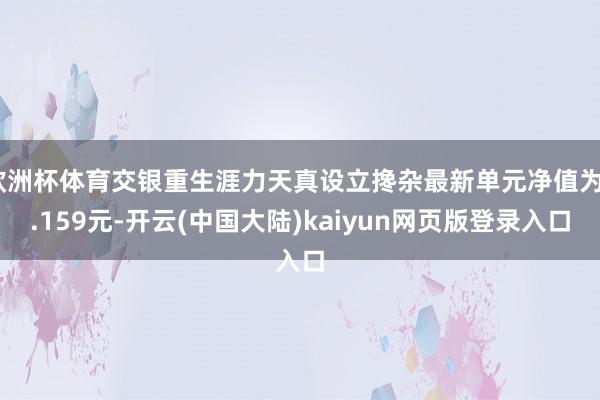 欧洲杯体育交银重生涯力天真设立搀杂最新单元净值为2.159元-开云(中国大陆)kaiyun网页版登录入口