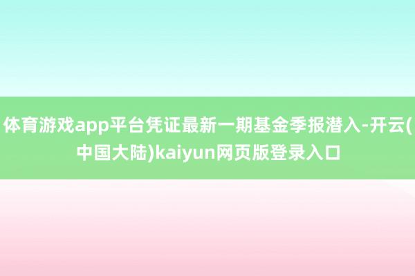体育游戏app平台凭证最新一期基金季报潜入-开云(中国大陆)kaiyun网页版登录入口