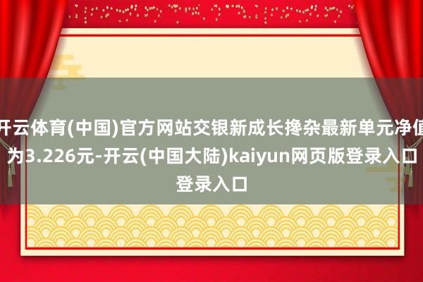 开云体育(中国)官方网站交银新成长搀杂最新单元净值为3.226元-开云(中国大陆)kaiyun网页版登录入口