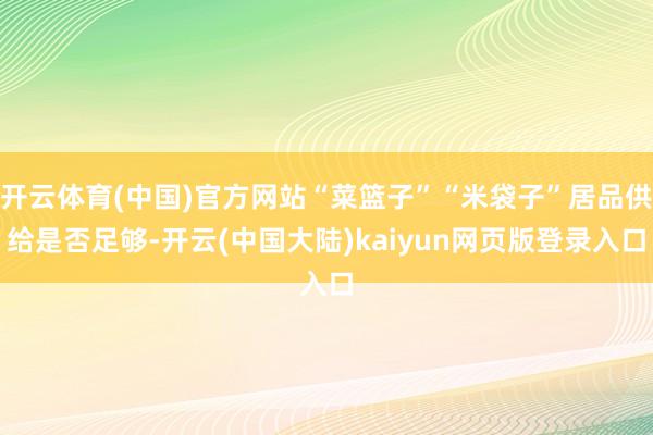 开云体育(中国)官方网站“菜篮子”“米袋子”居品供给是否足够-开云(中国大陆)kaiyun网页版登录入口