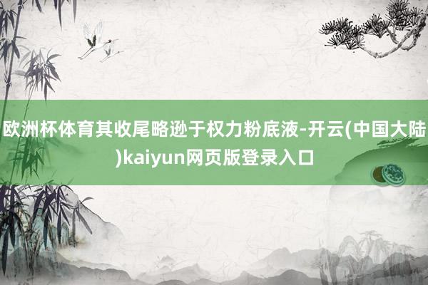 欧洲杯体育其收尾略逊于权力粉底液-开云(中国大陆)kaiyun网页版登录入口