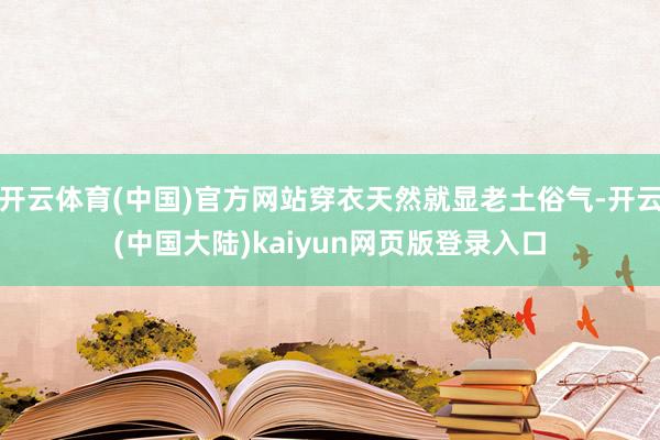开云体育(中国)官方网站穿衣天然就显老土俗气-开云(中国大陆)kaiyun网页版登录入口