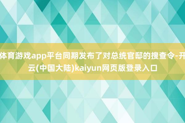 体育游戏app平台同期发布了对总统官邸的搜查令-开云(中国大陆)kaiyun网页版登录入口