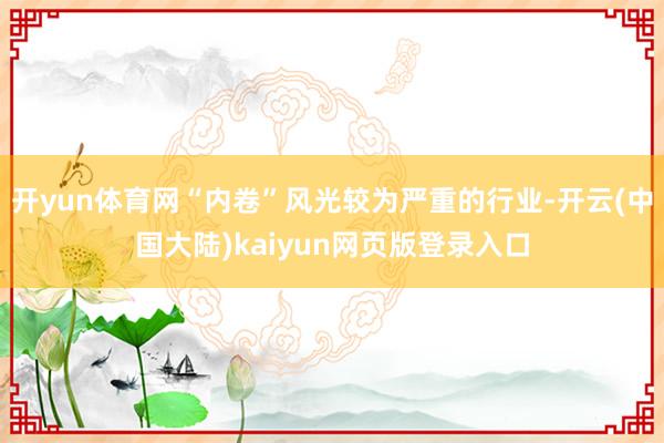 开yun体育网“内卷”风光较为严重的行业-开云(中国大陆)kaiyun网页版登录入口