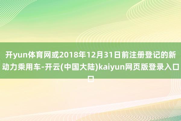 开yun体育网或2018年12月31日前注册登记的新动力乘用车-开云(中国大陆)kaiyun网页版登录入口