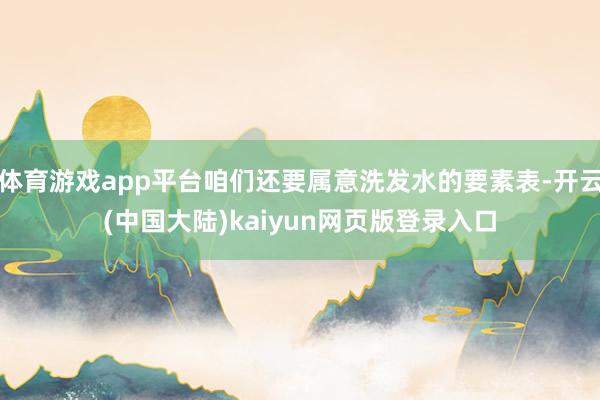 体育游戏app平台咱们还要属意洗发水的要素表-开云(中国大陆)kaiyun网页版登录入口