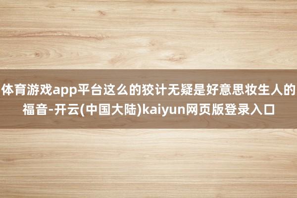 体育游戏app平台这么的狡计无疑是好意思妆生人的福音-开云(中国大陆)kaiyun网页版登录入口