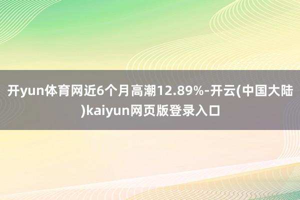 开yun体育网近6个月高潮12.89%-开云(中国大陆)kaiyun网页版登录入口