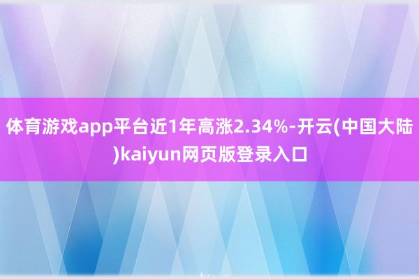 体育游戏app平台近1年高涨2.34%-开云(中国大陆)kaiyun网页版登录入口