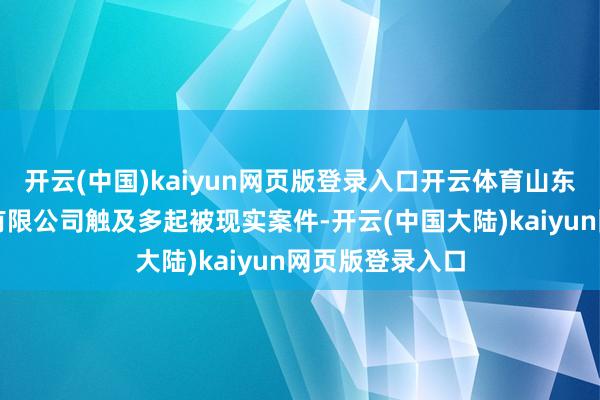 开云(中国)kaiyun网页版登录入口开云体育山东如意科技集团有限公司触及多起被现实案件-开云(中国大陆)kaiyun网页版登录入口