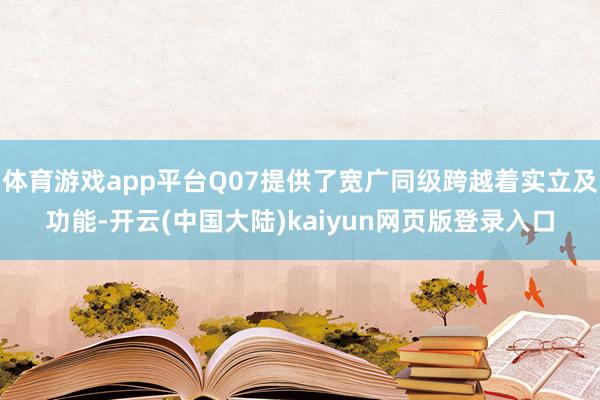 体育游戏app平台Q07提供了宽广同级跨越着实立及功能-开云(中国大陆)kaiyun网页版登录入口