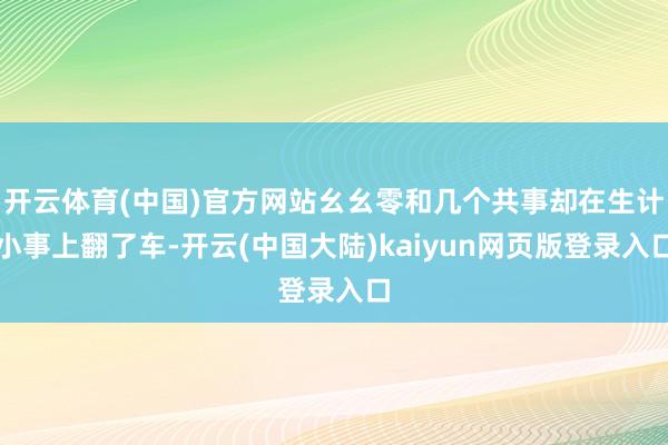 开云体育(中国)官方网站幺幺零和几个共事却在生计小事上翻了车-开云(中国大陆)kaiyun网页版登录入口